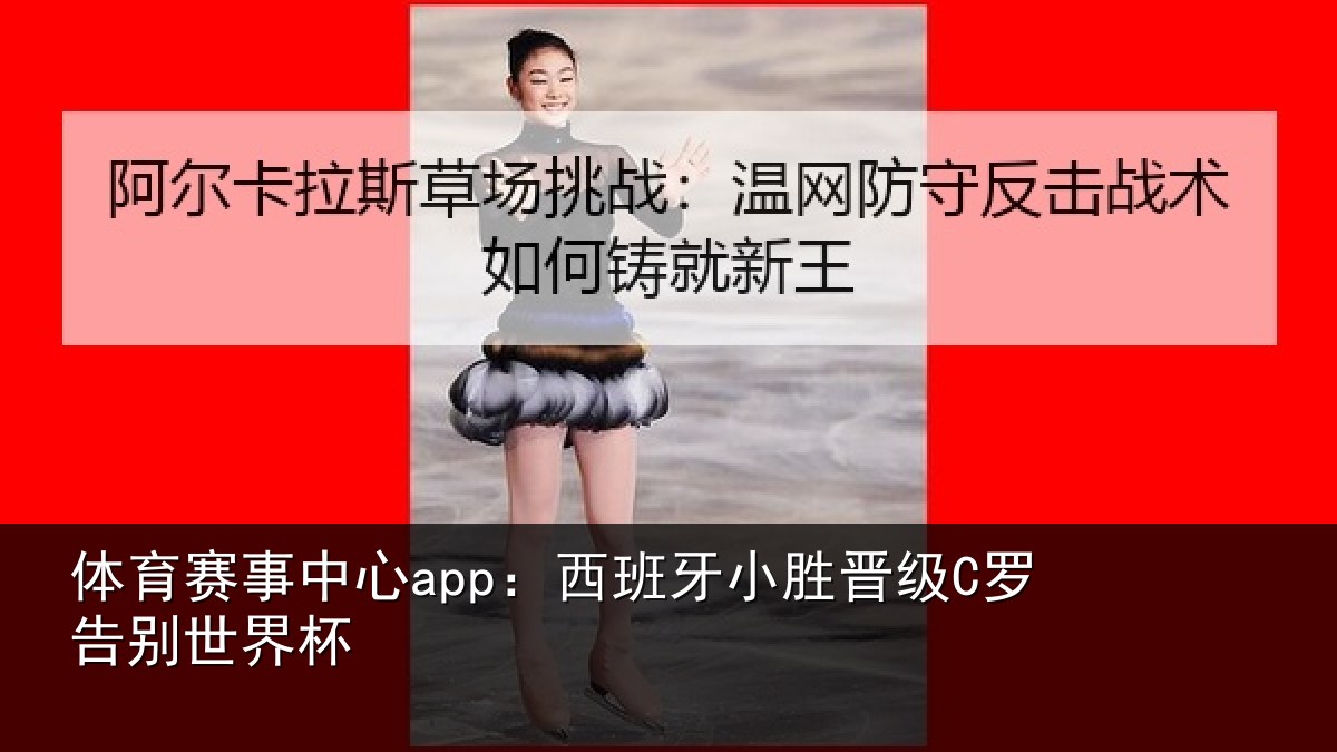 体育赛事中心app:西班牙小胜晋级C罗告别世界杯