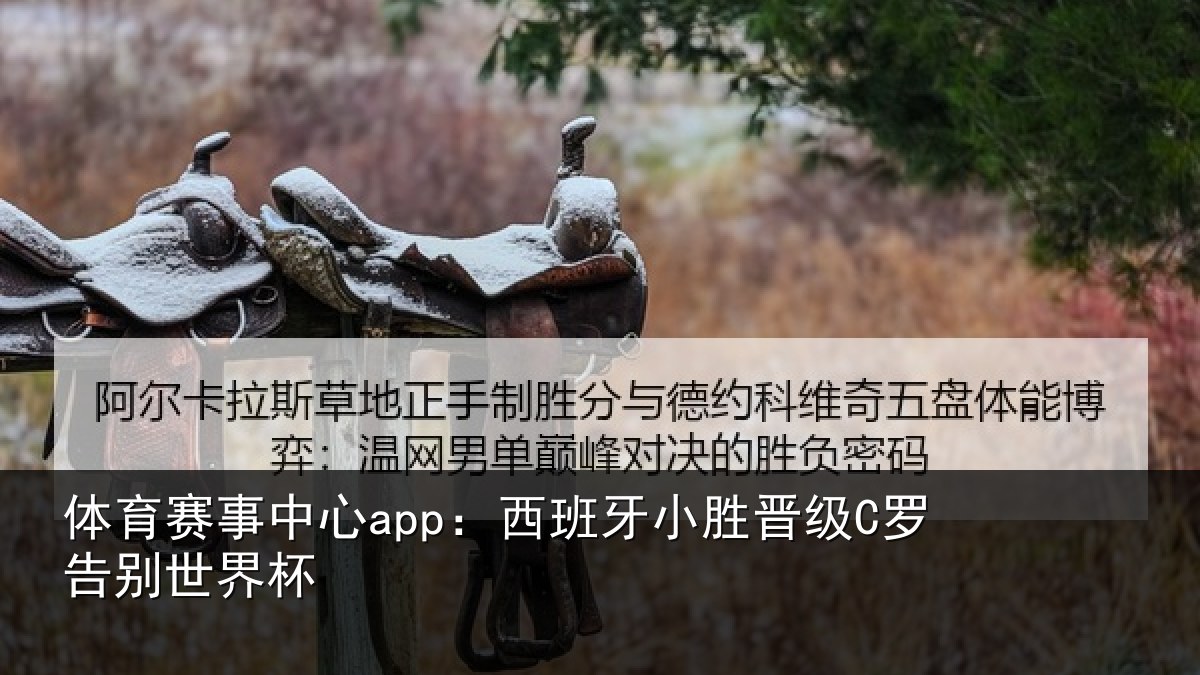 体育赛事中心app:西班牙小胜晋级C罗告别世界杯