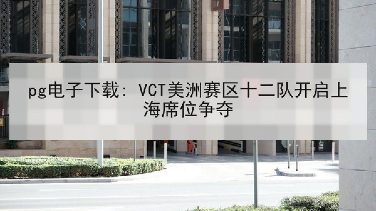 pg电子下载: VCT美洲赛区十二队开启上海席位争夺