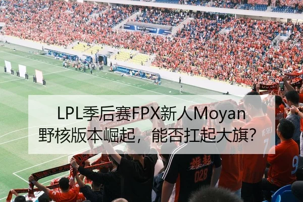 LPL季后赛FPX新人Moyan野核版本崛起，能否扛起大旗？
