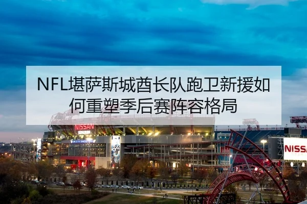 NFL堪萨斯城酋长队跑卫新援如何重塑季后赛阵容格局