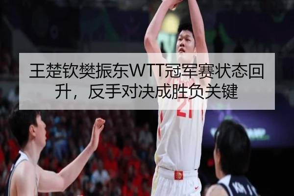 王楚钦樊振东WTT冠军赛状态回升，反手对决成胜负关键