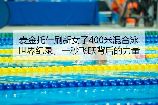 麦金托什刷新女子400米混合泳世界纪录，一秒飞跃背后的力量