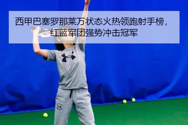 西甲巴塞罗那莱万状态火热领跑射手榜，红蓝军团强势冲击冠军