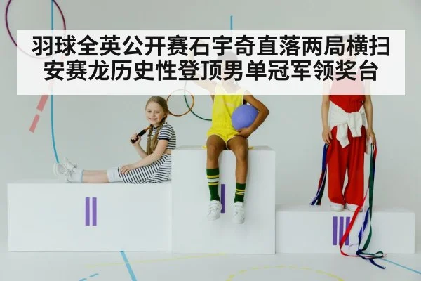 羽球全英公开赛石宇奇直落两局横扫安赛龙历史性登顶男单冠军领奖台