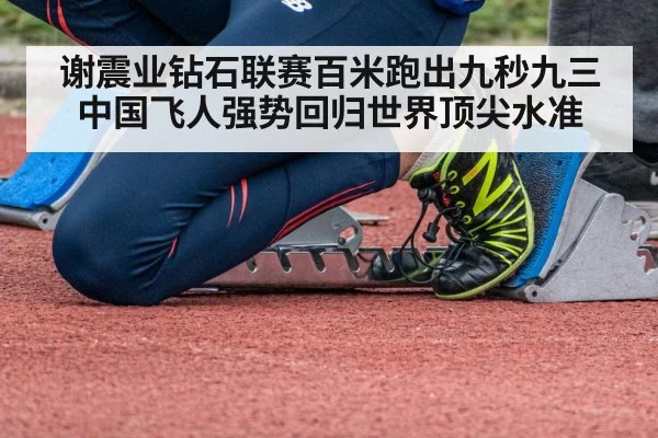 谢震业钻石联赛百米跑出九秒九三 中国飞人强势回归世界顶尖水准