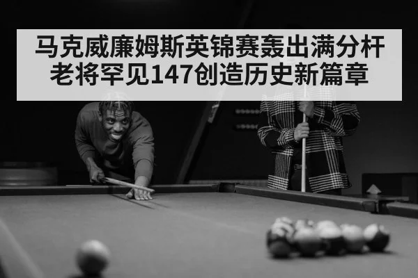马克威廉姆斯英锦赛轰出满分杆 老将罕见147创造历史新篇章