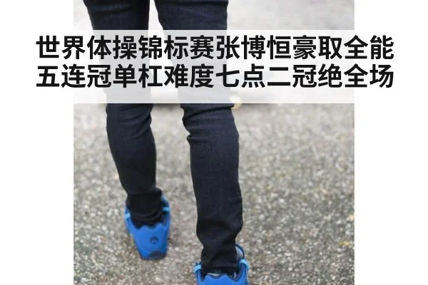 世界体操锦标赛张博恒豪取全能五连冠单杠难度七点二冠绝全场