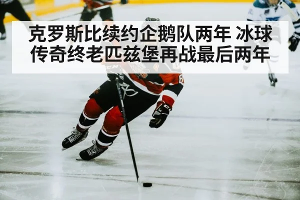 克罗斯比续约企鹅队两年 冰球传奇终老匹兹堡再战最后两年