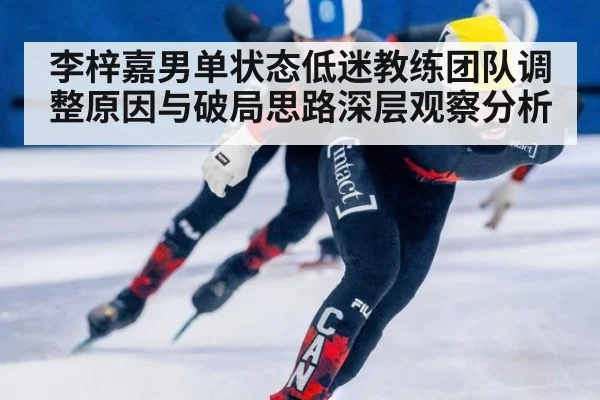 李梓嘉男单状态低迷教练团队调整原因与破局思路深层观察分析