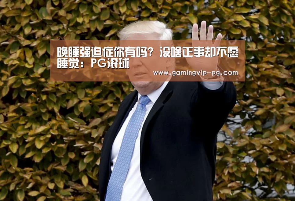 晚睡强迫症你有吗? 没啥正事却不愿睡觉:PG滚球(图2) PG老虎机